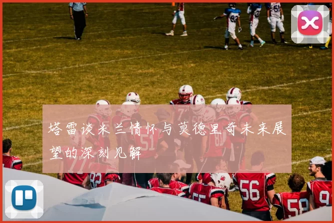 塔雷谈米兰情怀与莫德里奇未来展望的深刻见解