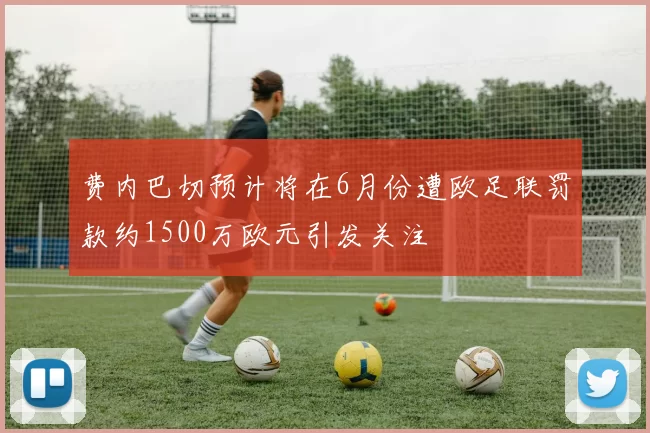 费内巴切预计将在6月份遭欧足联罚款约1500万欧元引发关注