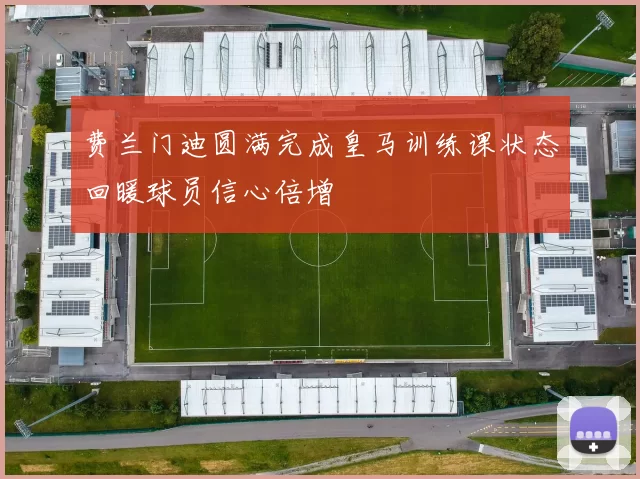 费兰门迪圆满完成皇马训练课状态回暖球员信心倍增