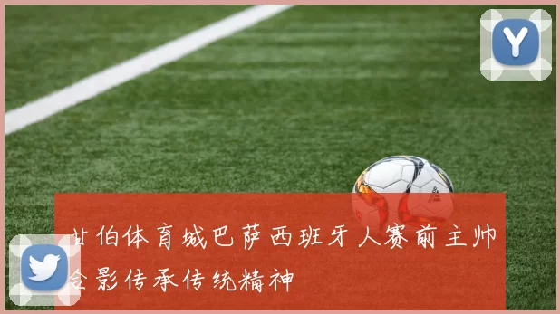 甘伯体育城巴萨西班牙人赛前主帅合影传承传统精神