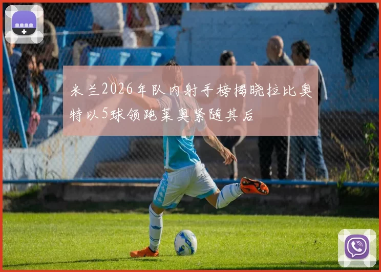 米兰2026年队内射手榜揭晓拉比奥特以5球领跑莱奥紧随其后