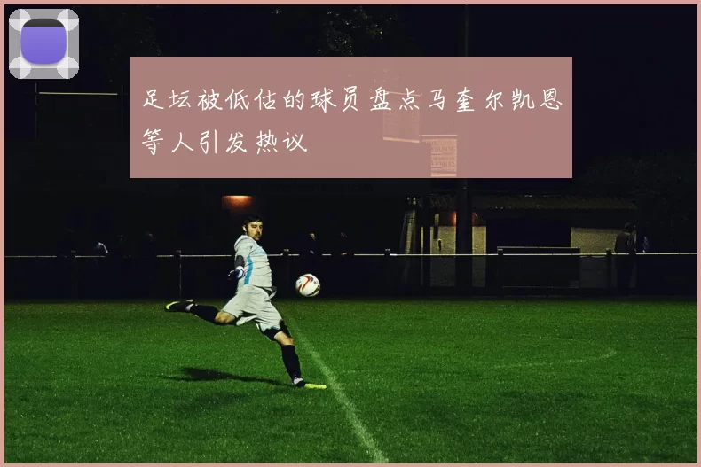 足坛被低估的球员盘点马奎尔凯恩等人引发热议