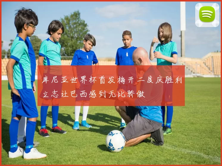 库尼亚世界杯首发梅开二度庆胜利立志让巴西感到无比骄傲