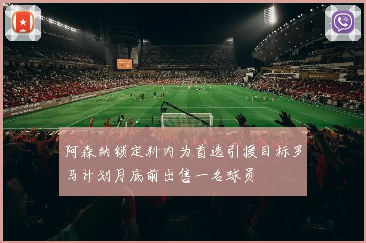 阿森纳锁定科内为首选引援目标罗马计划月底前出售一名球员