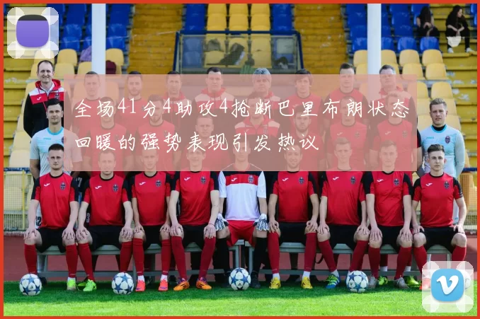全场41分4助攻4抢断巴里布朗状态回暖的强势表现引发热议