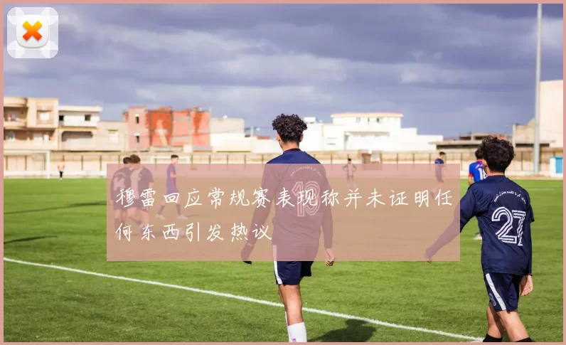 穆雷回应常规赛表现称并未证明任何东西引发热议