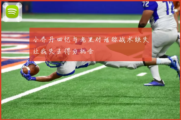 小乔丹回忆与老里对话称战术缺失让我失去得分机会