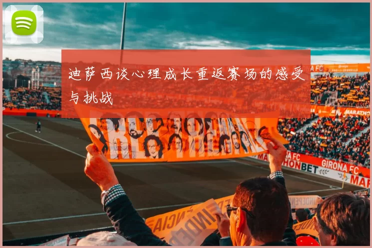 迪萨西谈心理成长重返赛场的感受与挑战