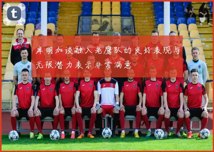 库明加谈融入老鹰队的良好表现与无限潜力表示非常满意