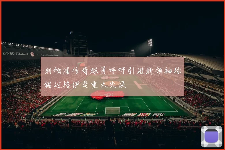 利物浦传奇球员呼吁引进新领袖称错过格伊是重大失误