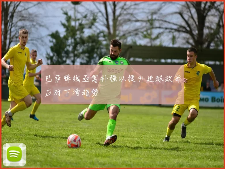 巴萨锋线亟需补强以提升进球效率应对下滑趋势