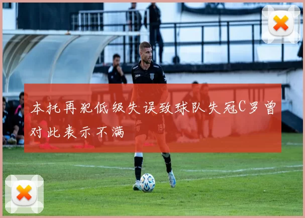 本托再犯低级失误致球队失冠C罗曾对此表示不满