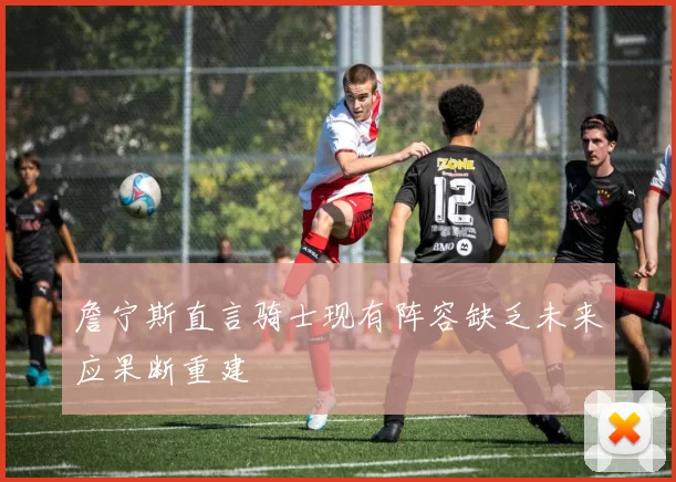 詹宁斯直言骑士现有阵容缺乏未来应果断重建