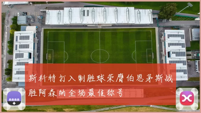 斯科特打入制胜球荣膺伯恩茅斯战胜阿森纳全场最佳称号
