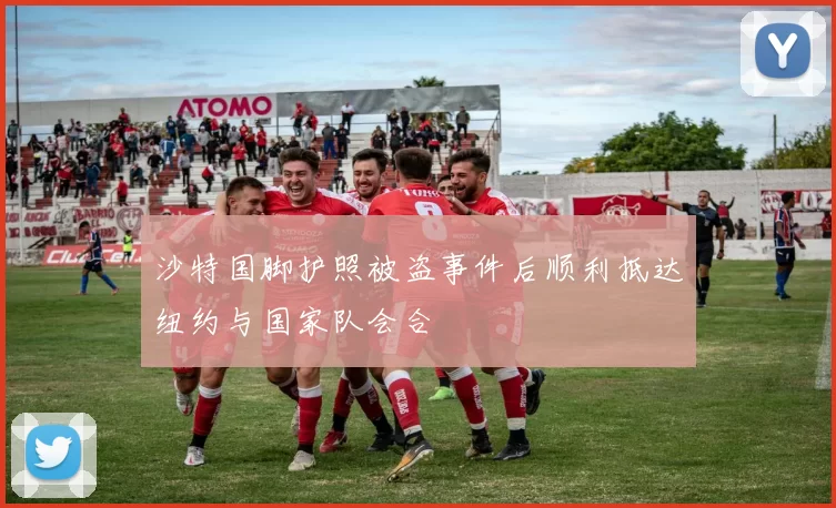 沙特国脚护照被盗事件后顺利抵达纽约与国家队会合
