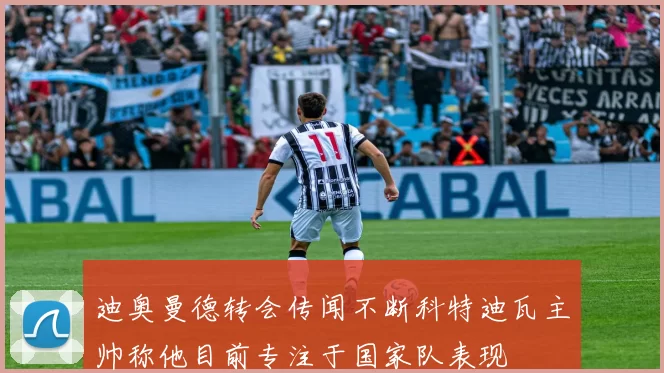 迪奥曼德转会传闻不断科特迪瓦主帅称他目前专注于国家队表现