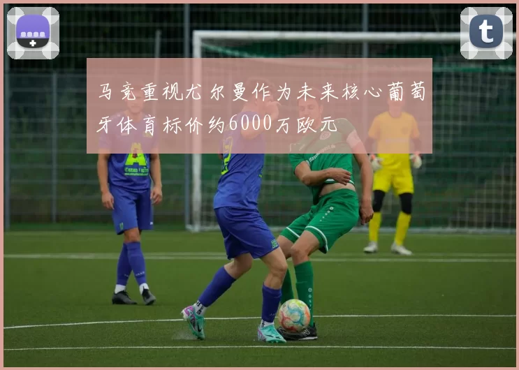 马竞重视尤尔曼作为未来核心葡萄牙体育标价约6000万欧元