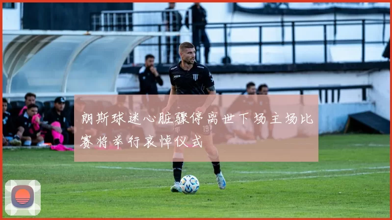 朗斯球迷心脏骤停离世下场主场比赛将举行哀悼仪式