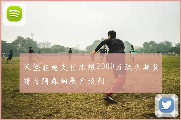 汉堡拒绝支付法维2000万欧买断费将与阿森纳展开谈判
