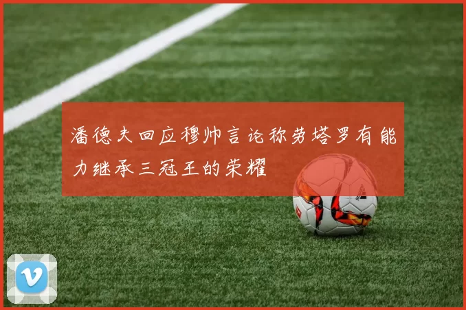 潘德夫回应穆帅言论称劳塔罗有能力继承三冠王的荣耀