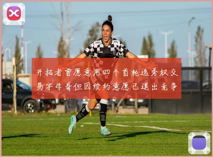 开拓者曾愿意用四个首轮选秀权交易字母哥但因续约意愿已退出竞争