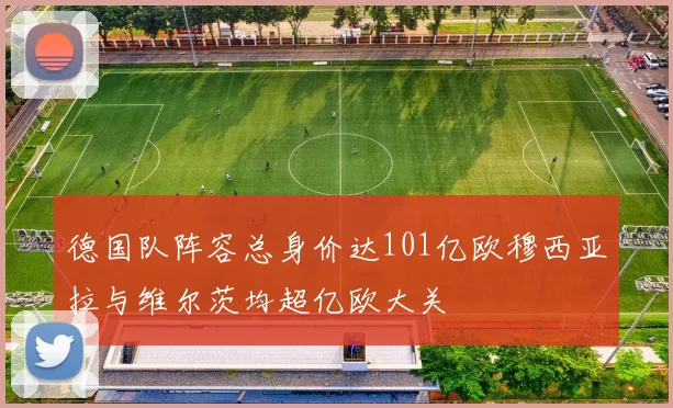 德国队阵容总身价达101亿欧穆西亚拉与维尔茨均超亿欧大关