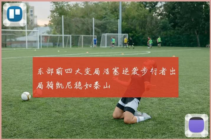 东部前四大变局活塞逆袭步行者出局骑凯尼稳如泰山